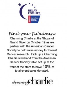Find Your Fabulous at Charming Charlie at the Shops of Grand River on October 19, 2014 as we partner with the American Cancer Society to help raise money for Breast Cancer research. Pick up a Charming Charlie wristband from the American Cancer Society table set up at the front of the store to have 10% of total event sales donated to this worthy cause!