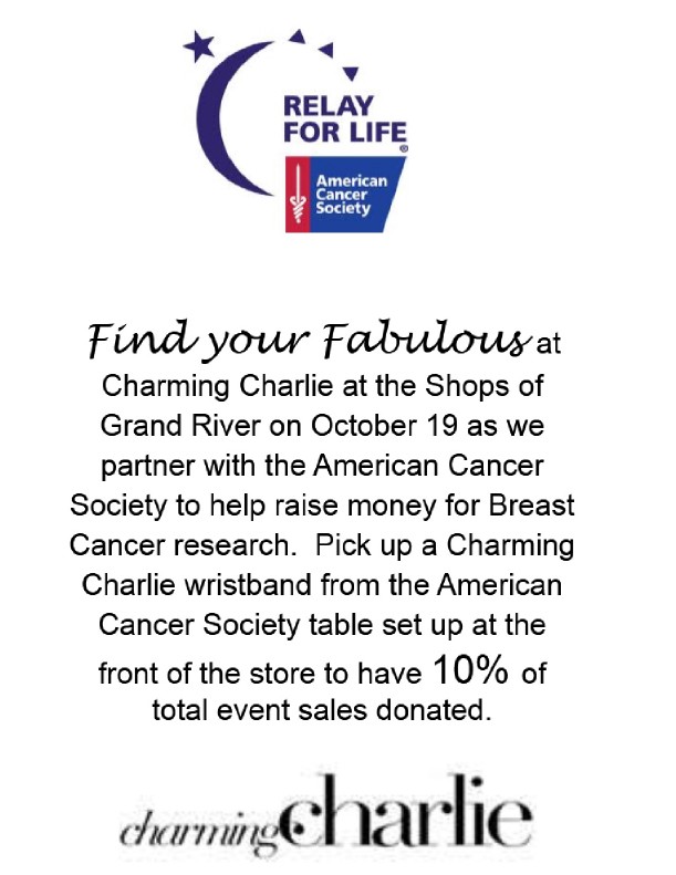 Find Your Fabulous at Charming Charlie at the Shops of Grand River on October 19, 2014 as we partner with the American Cancer Society to help raise money for Breast Cancer research.  Pick up a Charming Charlie wristband from the American Cancer Society table set up at the front of the store to have 10% of total event sales donated to this worthy cause!