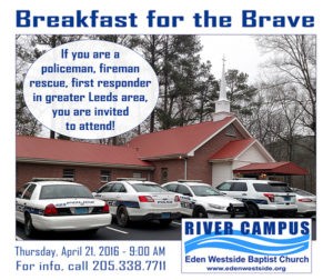 Breakfast for the Brave will be served at 9:00 AM this Thursday, April 21, 2016 at the River Campus. If you are a policeman, fireman, rescue, first responder in the greater Leeds area, you are invited to attend