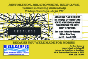 Friday Evening at 6:30 PM—RESTLESS Ladies Bible Study Friday evenings at 6:30 PM. Restoration. Relationships. Relevance.